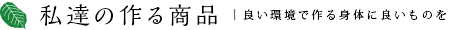 私たちの作る商品 | 良い環境で作る身体によいものを
